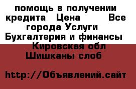 помощь в получении кредита › Цена ­ 10 - Все города Услуги » Бухгалтерия и финансы   . Кировская обл.,Шишканы слоб.